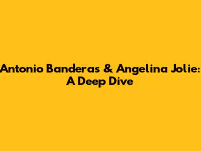Antonio Banderas & Angelina Jolie: A Deep Dive