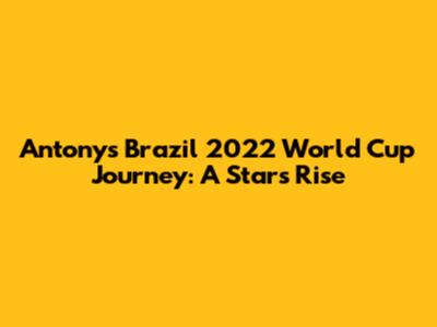 Antony's Brazil 2022 World Cup Journey: A Star's Rise
