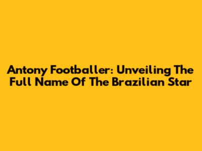 Antony Footballer: Unveiling The Full Name Of The Brazilian Star