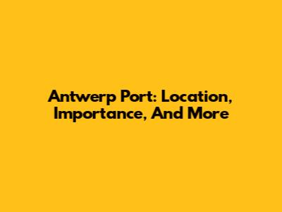 Antwerp Port: Location, Importance, And More