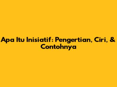 Apa Itu Inisiatif: Pengertian, Ciri, & Contohnya