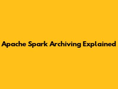 Apache Spark Archiving Explained