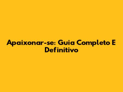 Apaixonar-se: Guia Completo E Definitivo