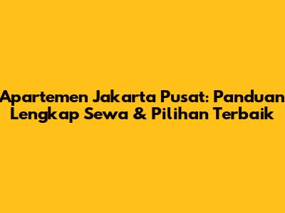 Apartemen Jakarta Pusat: Panduan Lengkap Sewa & Pilihan Terbaik