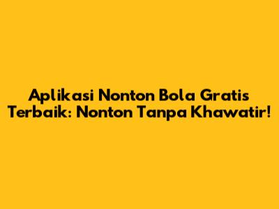 Aplikasi Nonton Bola Gratis Terbaik: Nonton Tanpa Khawatir!