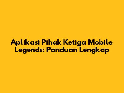 Aplikasi Pihak Ketiga Mobile Legends: Panduan Lengkap