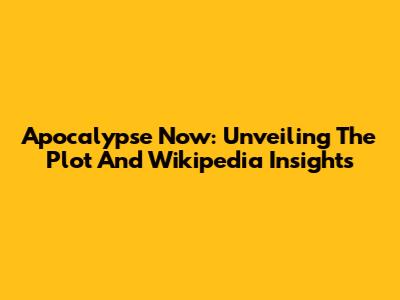 Apocalypse Now: Unveiling The Plot And Wikipedia Insights