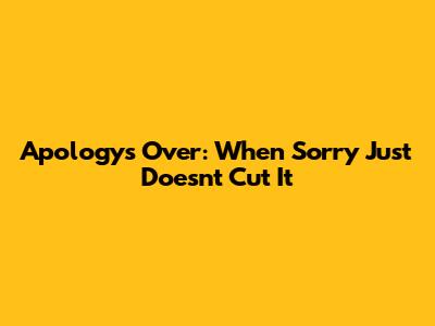Apology's Over: When Sorry Just Doesn't Cut It