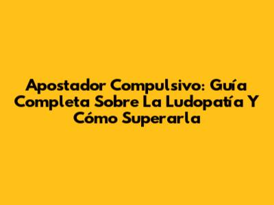 Apostador Compulsivo: Guía Completa Sobre La Ludopatía Y Cómo Superarla