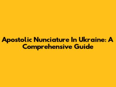 Apostolic Nunciature In Ukraine: A Comprehensive Guide