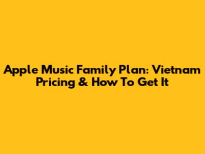 Apple Music Family Plan: Vietnam Pricing & How To Get It