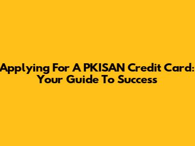 Applying For A PKISAN Credit Card: Your Guide To Success