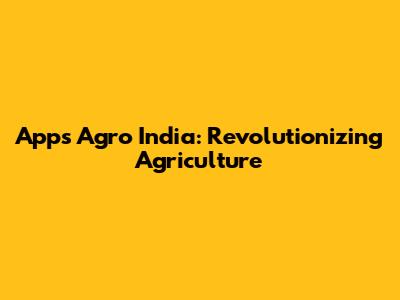 Apps Agro India: Revolutionizing Agriculture