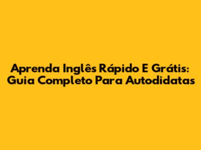 Aprenda Inglês Rápido E Grátis: Guia Completo Para Autodidatas