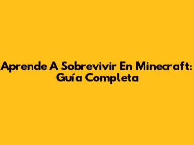 Aprende A Sobrevivir En Minecraft: Guía Completa
