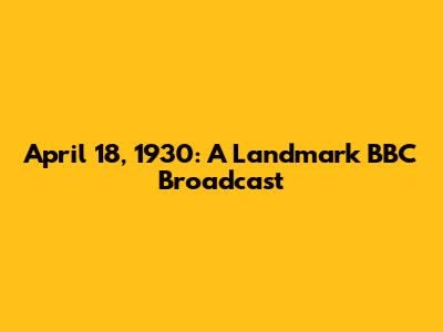 April 18, 1930: A Landmark BBC Broadcast