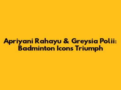 Apriyani Rahayu & Greysia Polii: Badminton Icons' Triumph