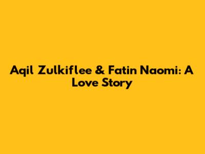 Aqil Zulkiflee & Fatin Naomi: A Love Story