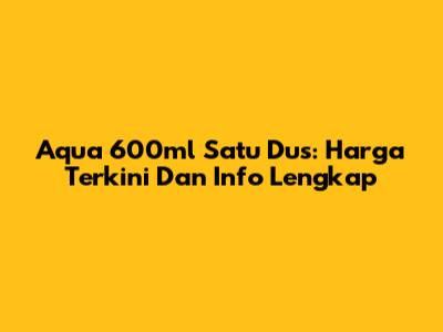 Aqua 600ml Satu Dus: Harga Terkini Dan Info Lengkap