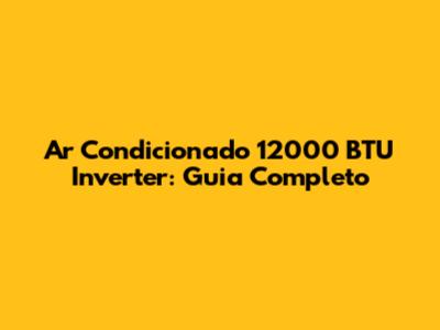 Ar Condicionado 12000 BTU Inverter: Guia Completo