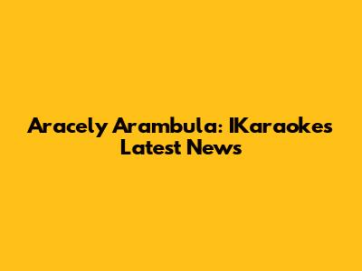 Aracely Arambula: IKaraoke's Latest News