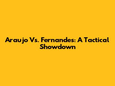 Araujo Vs. Fernandes: A Tactical Showdown
