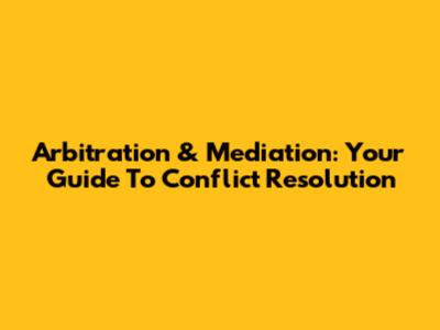 Arbitration & Mediation: Your Guide To Conflict Resolution