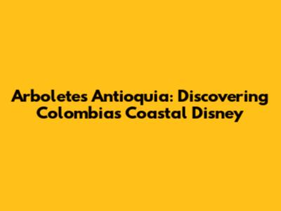Arboletes Antioquia: Discovering Colombia's Coastal Disney