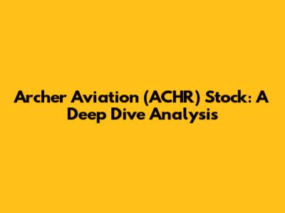 Archer Aviation (ACHR) Stock: A Deep Dive Analysis