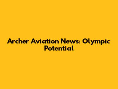 Archer Aviation News: Olympic Potential