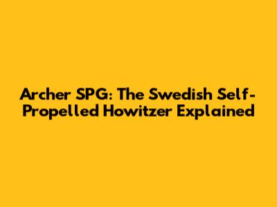 Archer SPG: The Swedish Self-Propelled Howitzer Explained