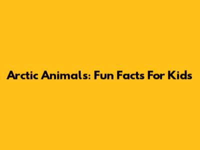 Arctic Animals: Fun Facts For Kids