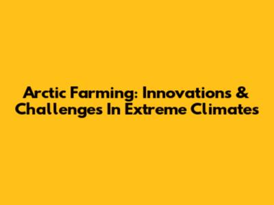 Arctic Farming: Innovations & Challenges In Extreme Climates