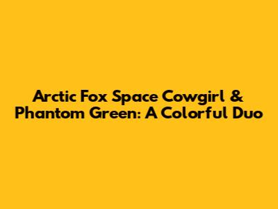 Arctic Fox Space Cowgirl & Phantom Green: A Colorful Duo