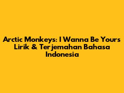Arctic Monkeys: 'I Wanna Be Yours' Lirik & Terjemahan Bahasa Indonesia