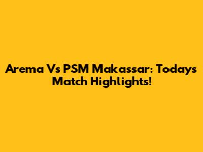 Arema Vs PSM Makassar: Today's Match Highlights!