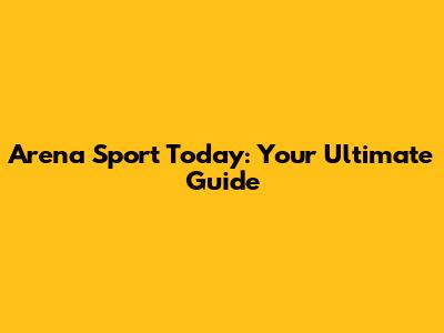 Arena Sport Today: Your Ultimate Guide