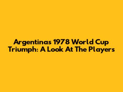 Argentina's 1978 World Cup Triumph: A Look At The Players