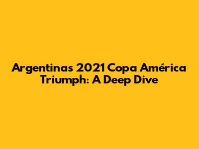 Argentina's 2021 Copa América Triumph: A Deep Dive
