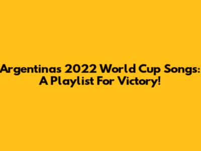 Argentina's 2022 World Cup Songs: A Playlist For Victory!