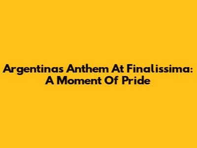 Argentina's Anthem At Finalissima: A Moment Of Pride