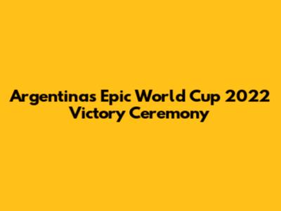Argentina's Epic World Cup 2022 Victory Ceremony