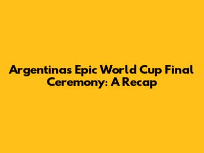 Argentina's Epic World Cup Final Ceremony: A Recap