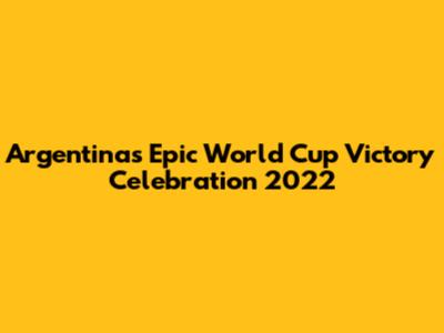Argentina's Epic World Cup Victory Celebration 2022