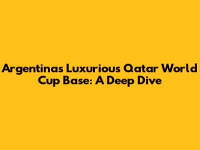 Argentina's Luxurious Qatar World Cup Base: A Deep Dive
