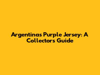 Argentina's Purple Jersey: A Collector's Guide
