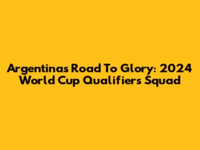 Argentina's Road To Glory: 2024 World Cup Qualifiers Squad