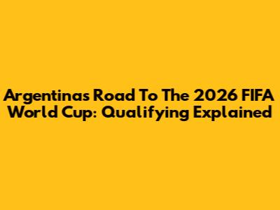Argentina's Road To The 2026 FIFA World Cup: Qualifying Explained