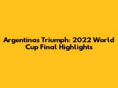 Argentina's Triumph: 2022 World Cup Final Highlights