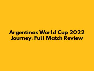 Argentina's World Cup 2022 Journey: Full Match Review